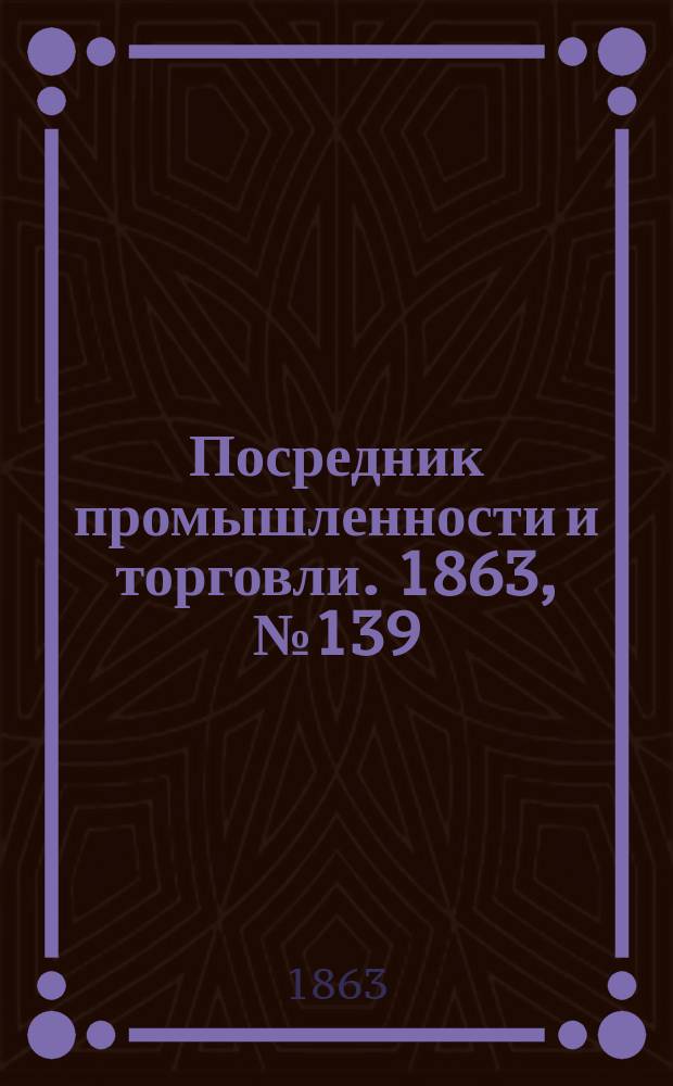Посредник промышленности и торговли. 1863, №139 (13 июня)