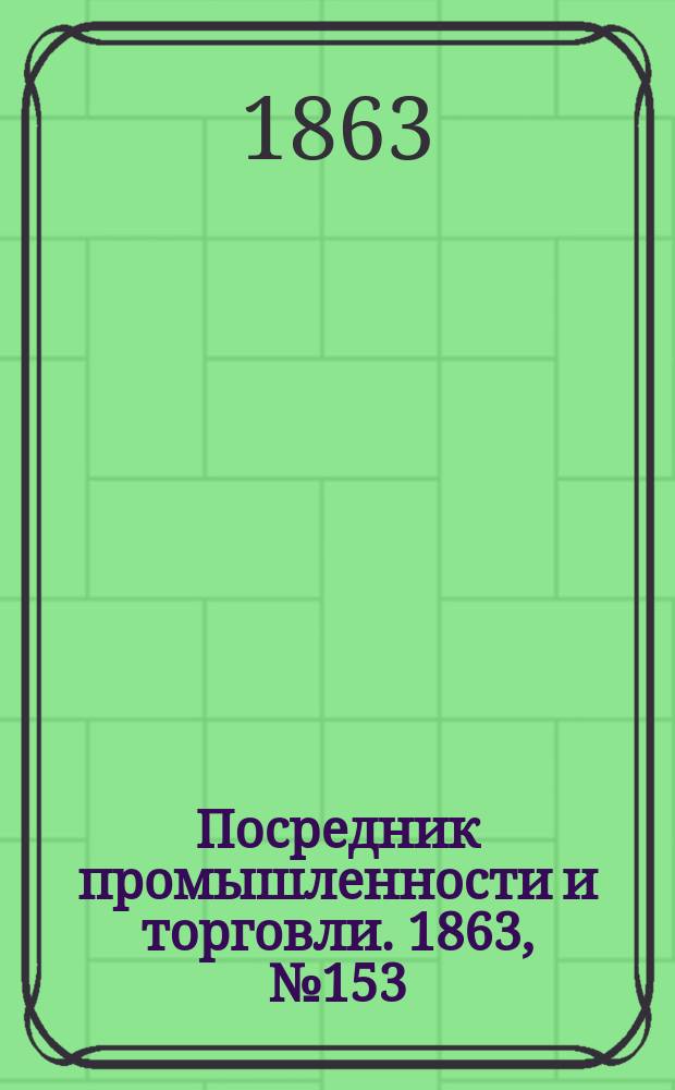 Посредник промышленности и торговли. 1863, №153 (29 июня)