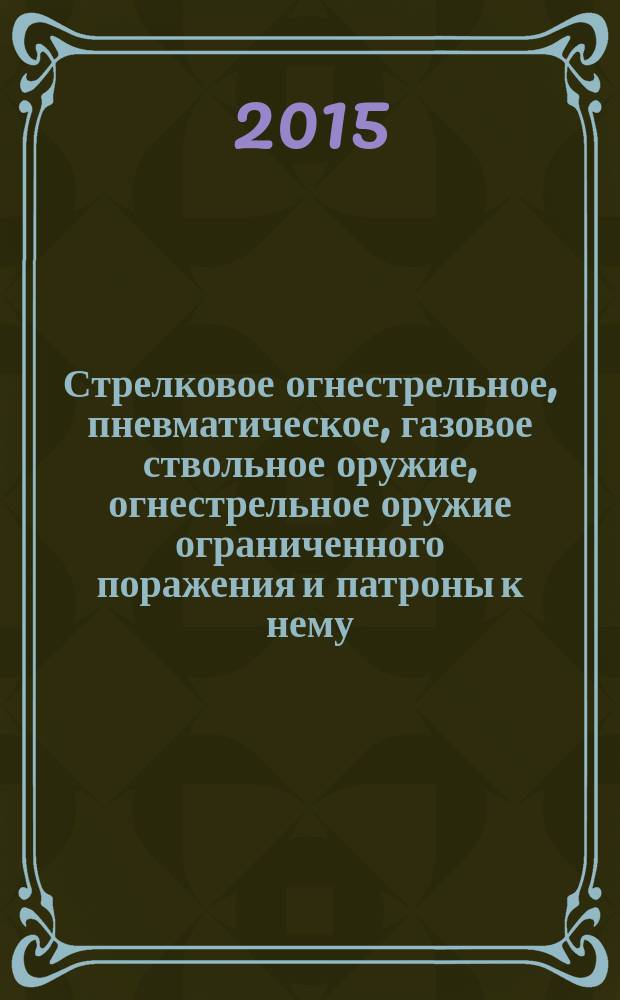 Стрелковое огнестрельное, пневматическое, газовое ствольное оружие, огнестрельное оружие ограниченного поражения и патроны к нему : учебное пособие : для курсантов и слушателей образовательных организаций системы МВД России