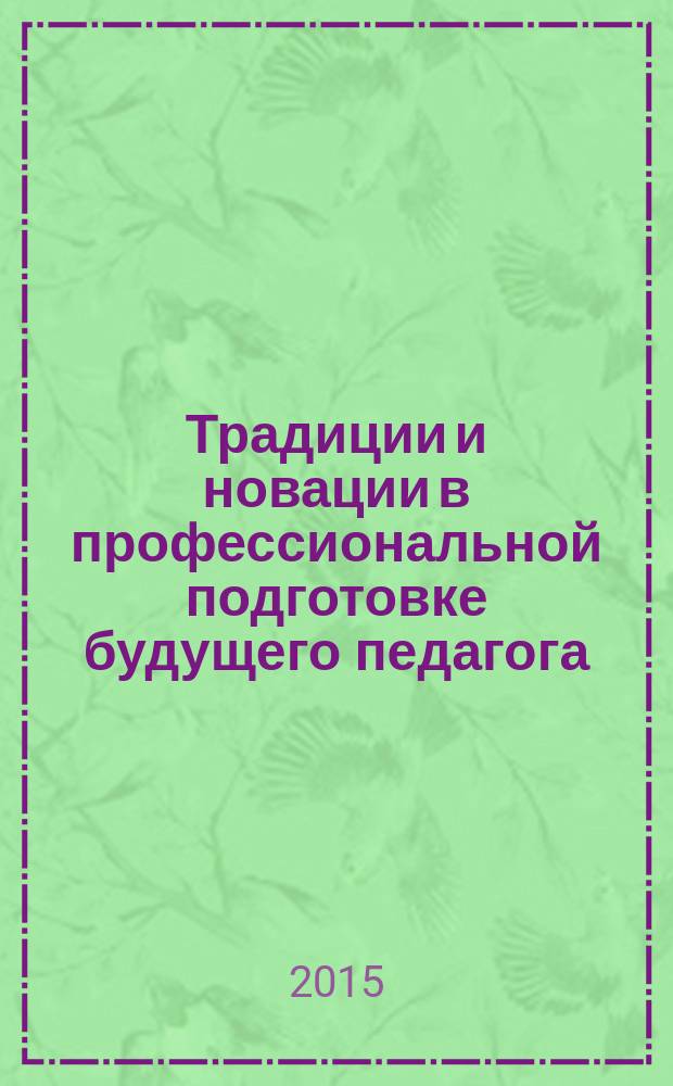 Традиции и новации в профессиональной подготовке будущего педагога : Материалы Всероссийской научно-практической конференции преподавателей и студентов, [посвященной проблемам подготовки и деятельности педагога. Вып. 13