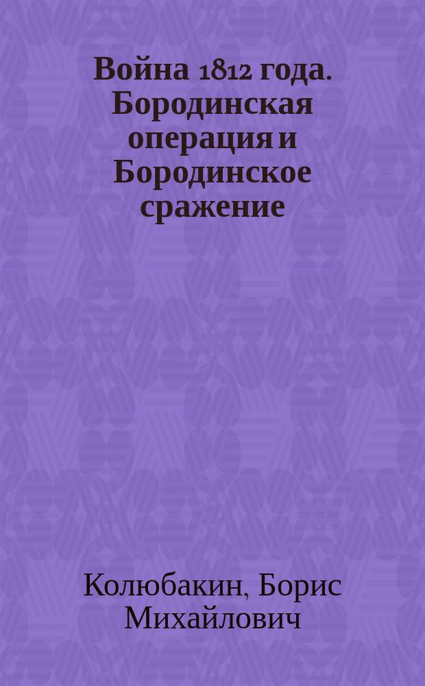 Война 1812 года. Бородинская операция и Бородинское сражение : в 3 кн