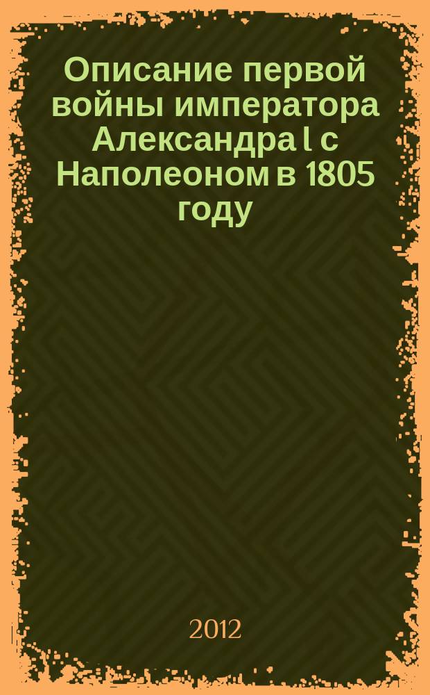 Описание первой войны императора Александра I с Наполеоном в 1805 году
