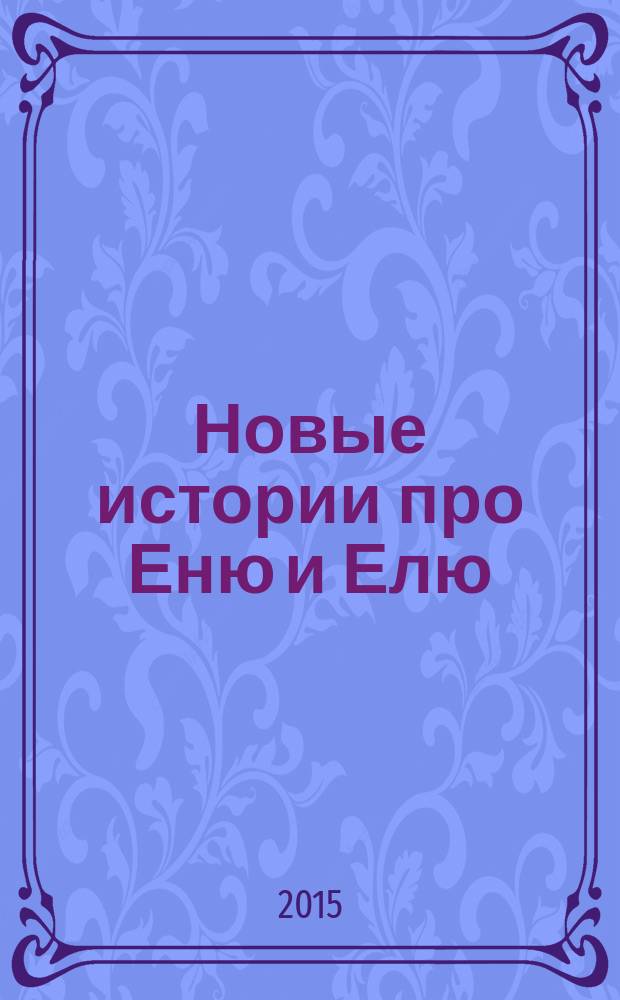 Новые истории про Еню и Елю : сказки, которые помогают: полюбить читать, творить волшебство, вовремя делать уроки, радоваться чистоте, играть вместе : книга для чтения взрослыми детям