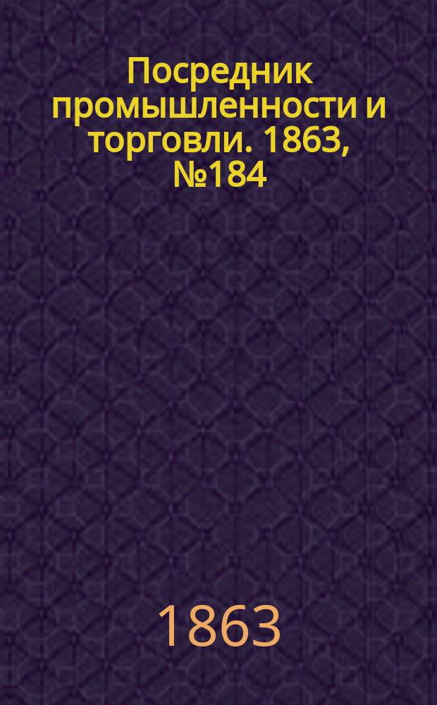 Посредник промышленности и торговли. 1863, №184 (4 авг.)