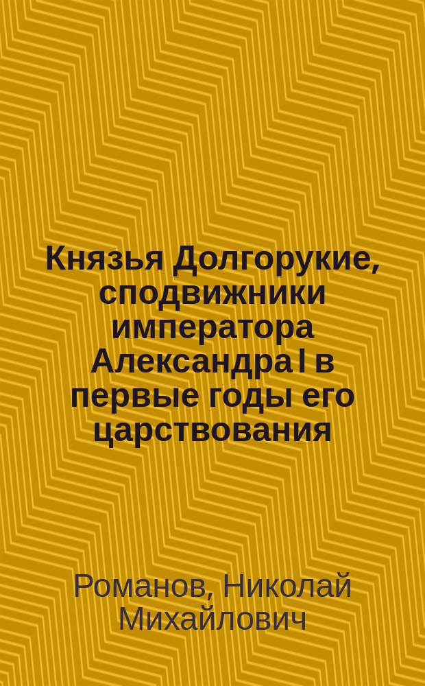 Князья Долгорукие, сподвижники императора Александра I в первые годы его царствования : Биографические очерки