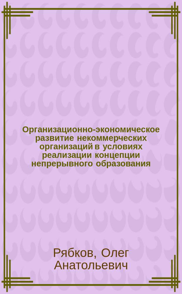 Организационно-экономическое развитие некоммерческих организаций в условиях реализации концепции непрерывного образования : автореферат диссертации на соискание ученой степени доктора экономических наук : специальность 08.00.05 <Экономика и управление народным хозяйством по отраслям и сферам деятельности>