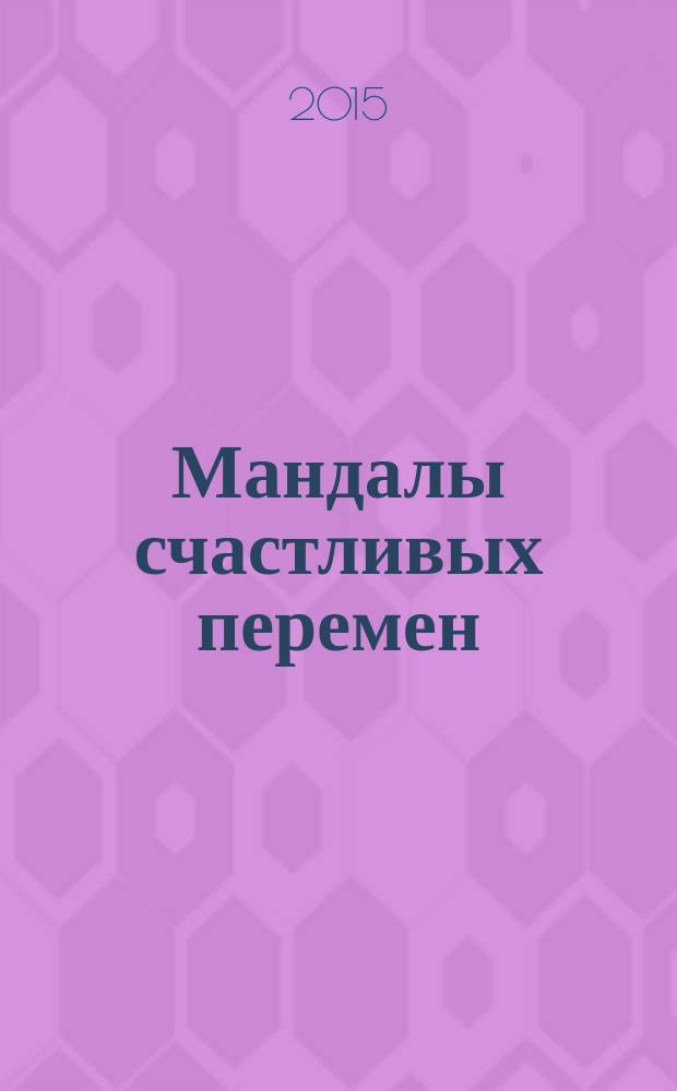 Мандалы счастливых перемен : превращают желания в намерения, привлекают нужных людей и добрых ангелов, создают реальность : и еще 2 мощных янтры