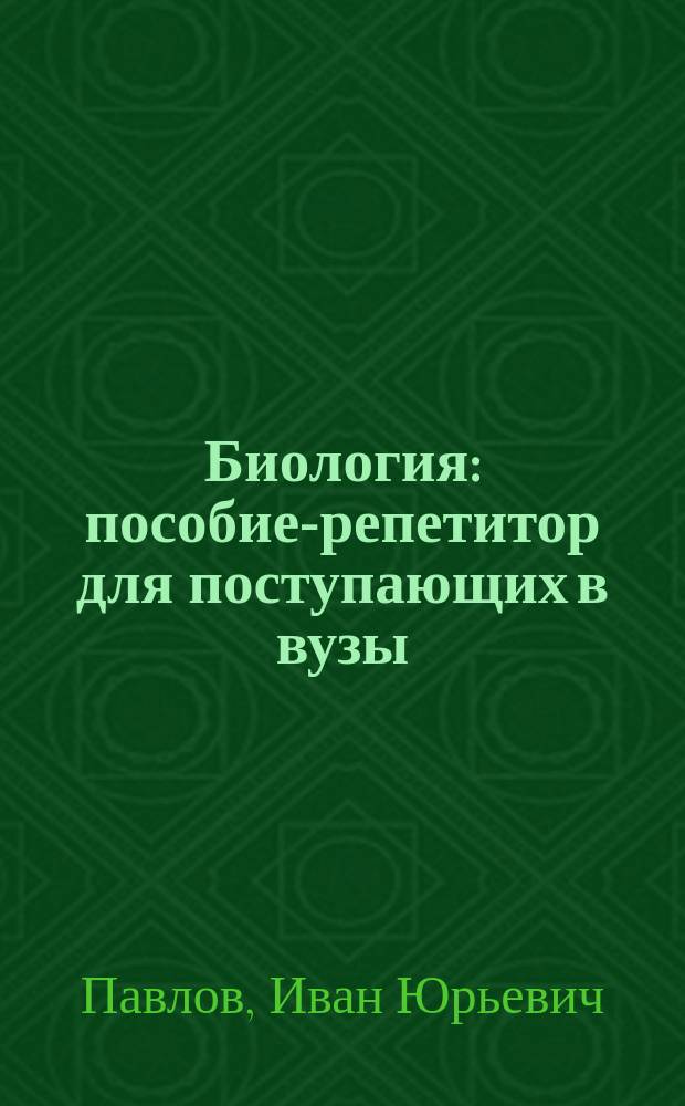 Биология : пособие-репетитор для поступающих в вузы : полный теоретический курс, подготовка к ЕГЭ, тесты и задания