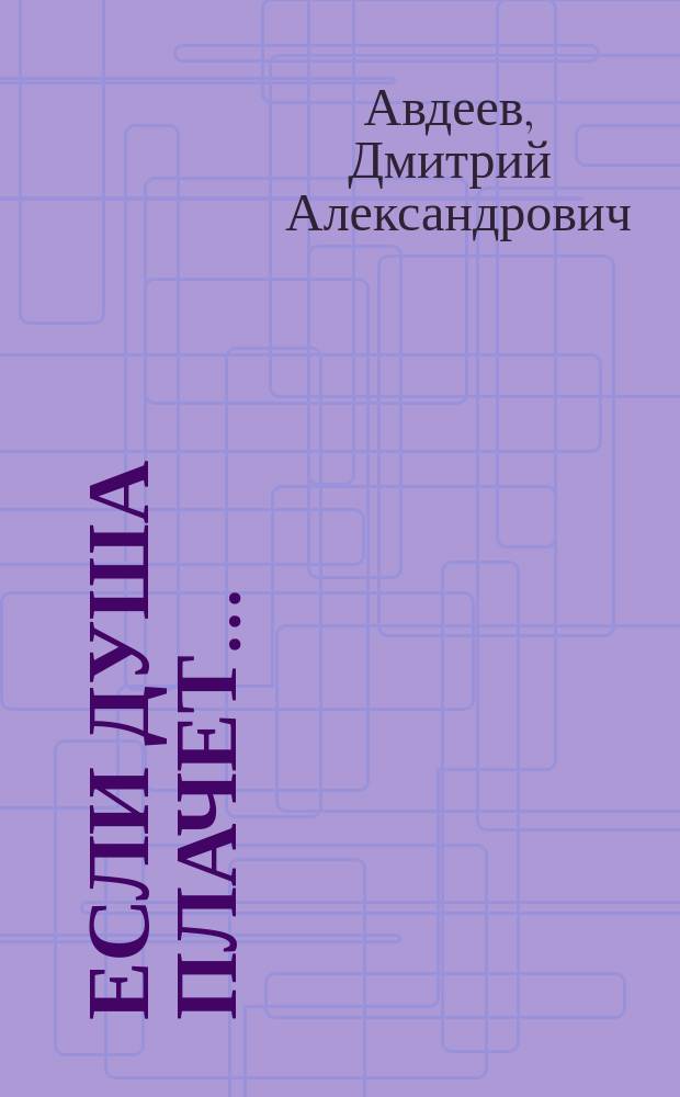 Если душа плачет ... : советы православного врача : неврозы, депрессии, зависимости
