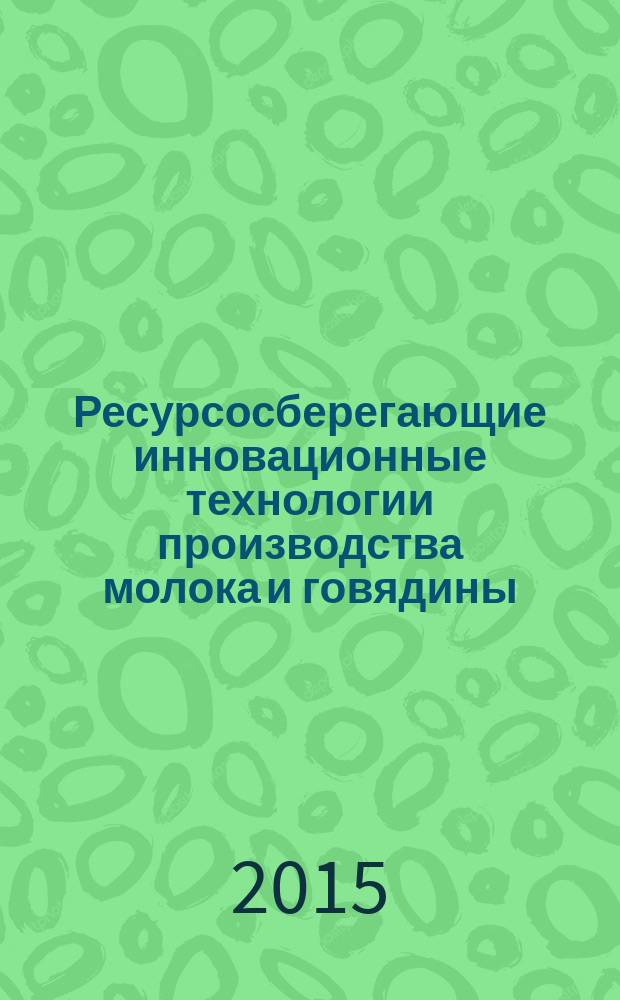 Ресурсосберегающие инновационные технологии производства молока и говядины : монография