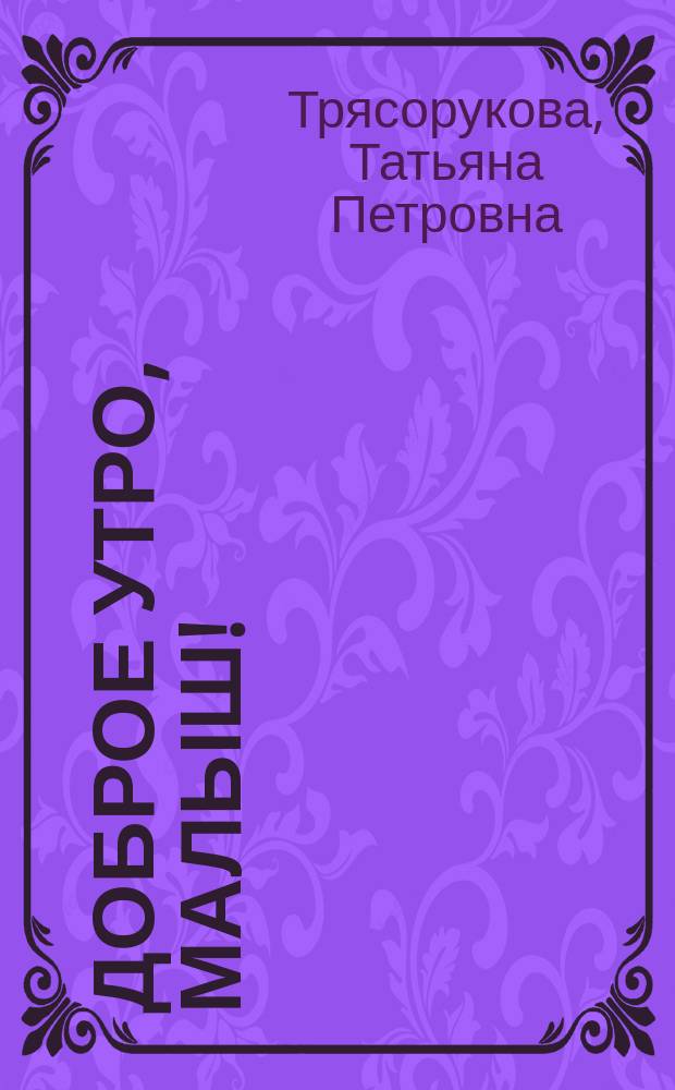 Доброе утро, малыш! : комплексы корригирующей гимнастики и массажно-тонизирующих игр для детей дошкольного возраста
