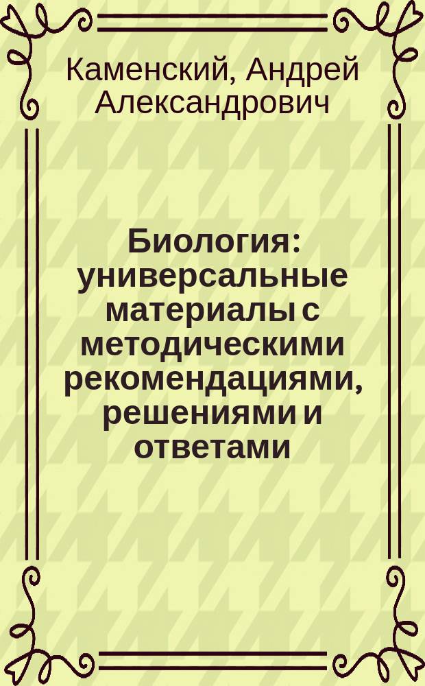 Биология : универсальные материалы с методическими рекомендациями, решениями и ответами : самостоятельная подготовка к ЕГЭ : варианты экзаменационных заданий, необходимый теоретический материал, выполнение заданий и ответы : полный курс