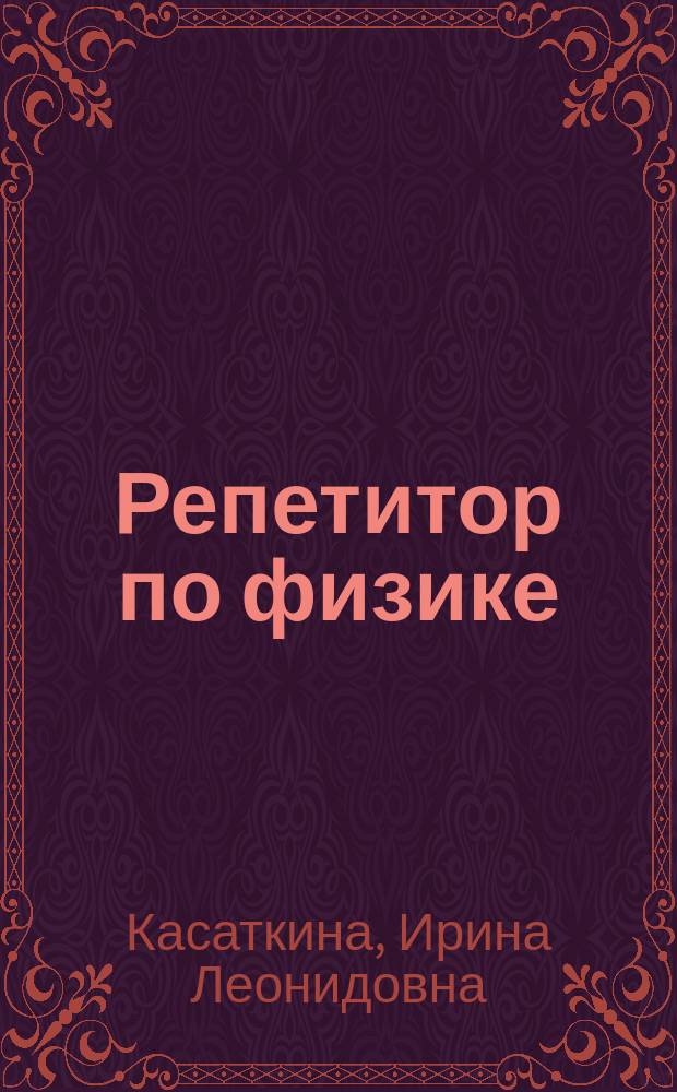 Репетитор по физике : электромагнетизм, колебания и волны, оптика, элементы теории относительности, физика атома и атомного ядра, задачи и методы их решения : пособие
