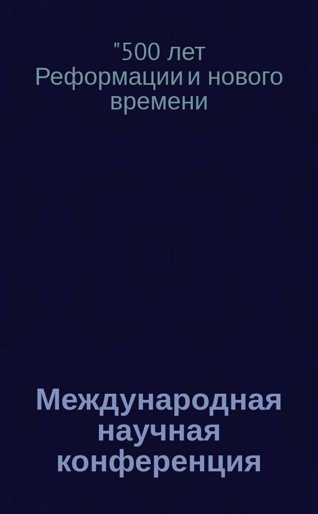 Международная научная конференция: "500 лет Реформации и нового времени: 1517-2017", 16-17 апреля 2015 г. = International scientific conference "500 years of reformation and modern time: 1517-2017", 16th - 17th of April, 2015 : (сборник материалов конференции)