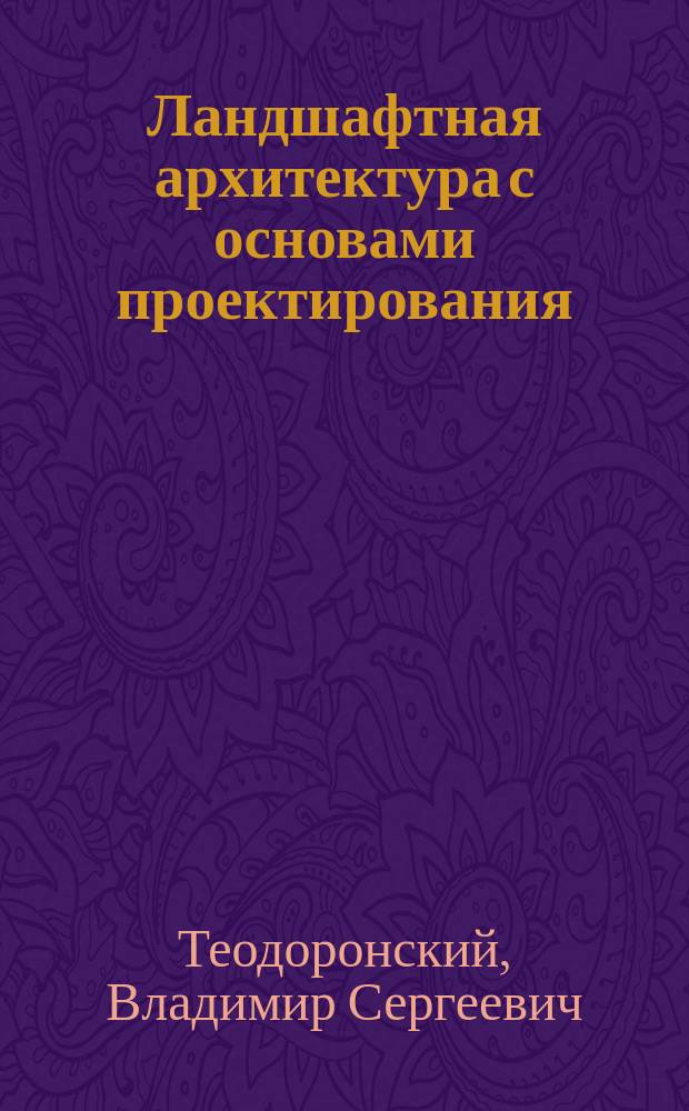 Ландшафтная архитектура с основами проектирования : учебное пособие для студентов высших учебных заведений, обучающихся по направлению подготовки "Ландшафтная архитектура" (35.03.10 - бакалавриат и 35.04.09 - магистратура)