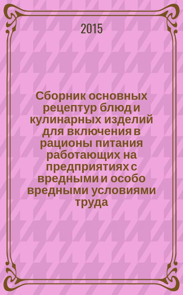 Сборник основных рецептур блюд и кулинарных изделий для включения в рационы питания работающих на предприятиях с вредными и особо вредными условиями труда