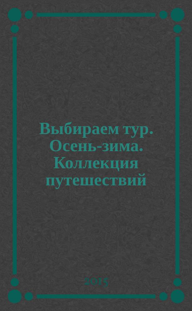 Выбираем тур. Осень-зима. Коллекция путешествий : сборник, 2015 : 16+