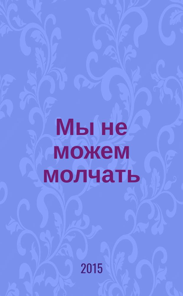Мы не можем молчать : школьники и студенты о Холокосте : сборник работ победителей и лауреатов XIV международного конкурса работ о Холокосте "Память о Холокосте &ndash; путь к толерантности", 2014