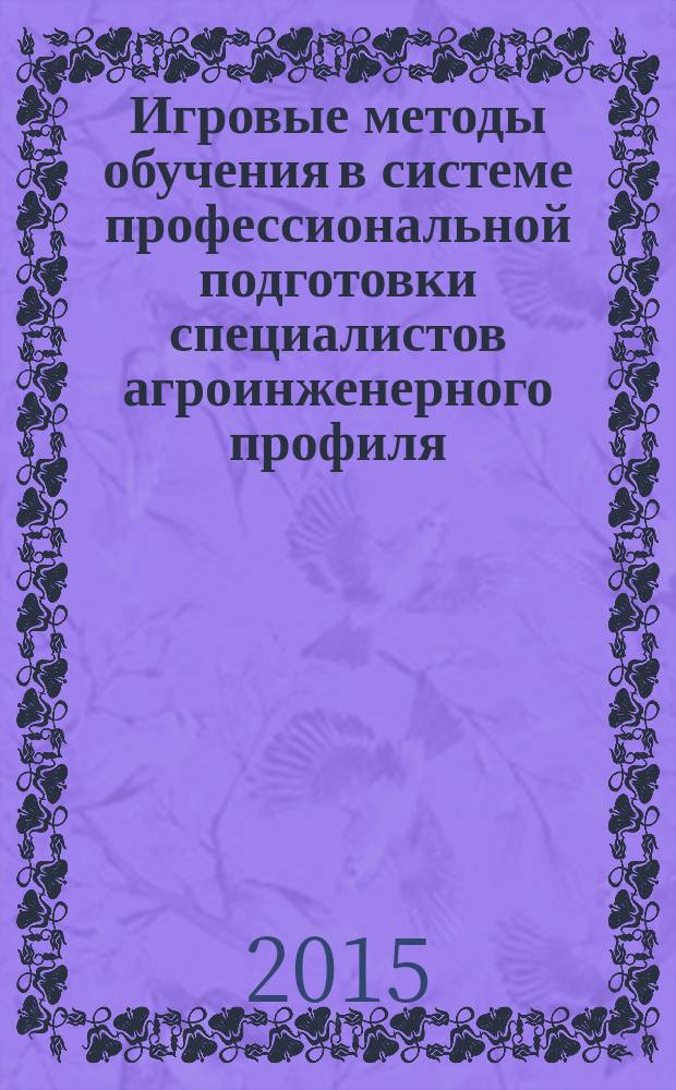 Игровые методы обучения в системе профессиональной подготовки специалистов агроинженерного профиля : монография