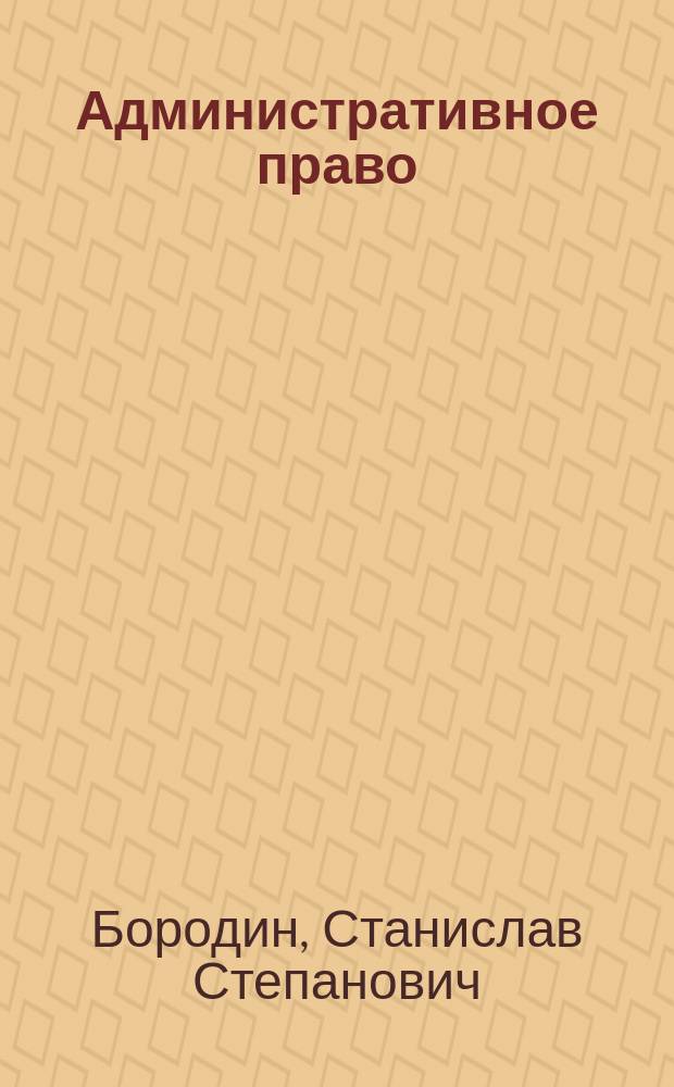 Административное право : курс лекций : для студентов юридического факультета : законодательные и другие нормативные акты приведны по состоянию на 1 января 2015 года