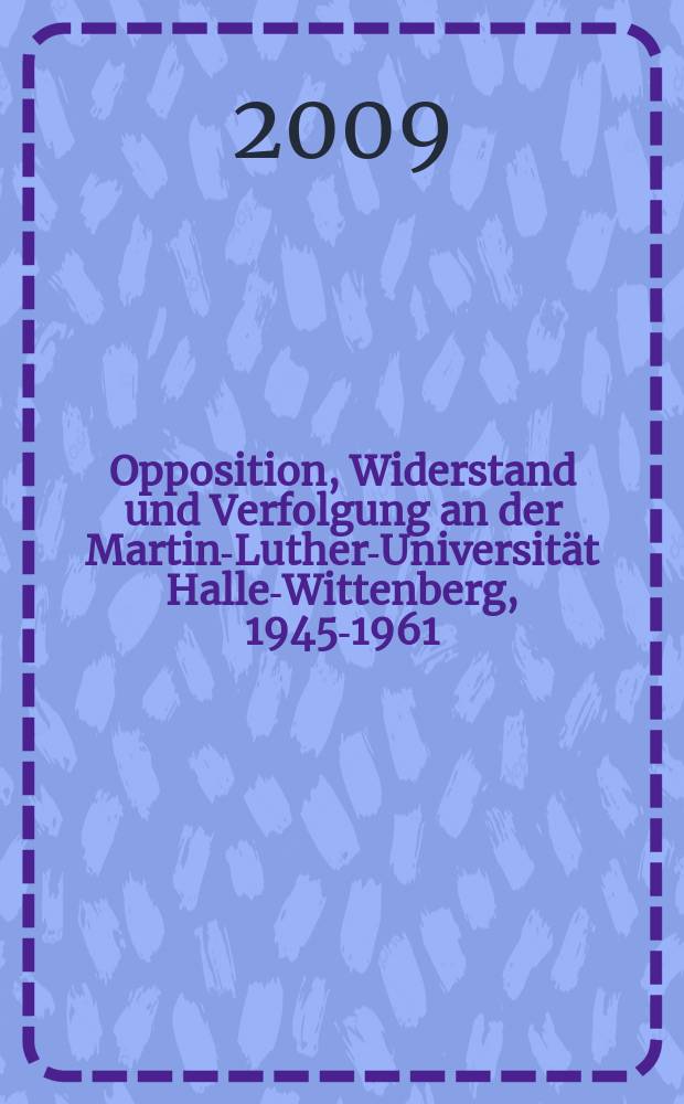 Opposition, Widerstand und Verfolgung an der Martin-Luther-Universität Halle-Wittenberg, 1945-1961 : eine Dokumentation = Оппозиция, сопротивление и репрессии в Университете Мартина Лютера Халле-Виттенберг 1945-1961