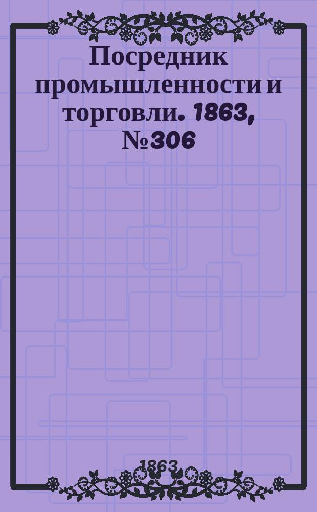 Посредник промышленности и торговли. 1863, №306 (31 дек.)