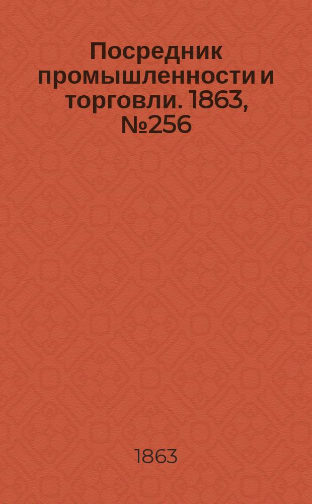 Посредник промышленности и торговли. 1863, №256 (30 окт.)
