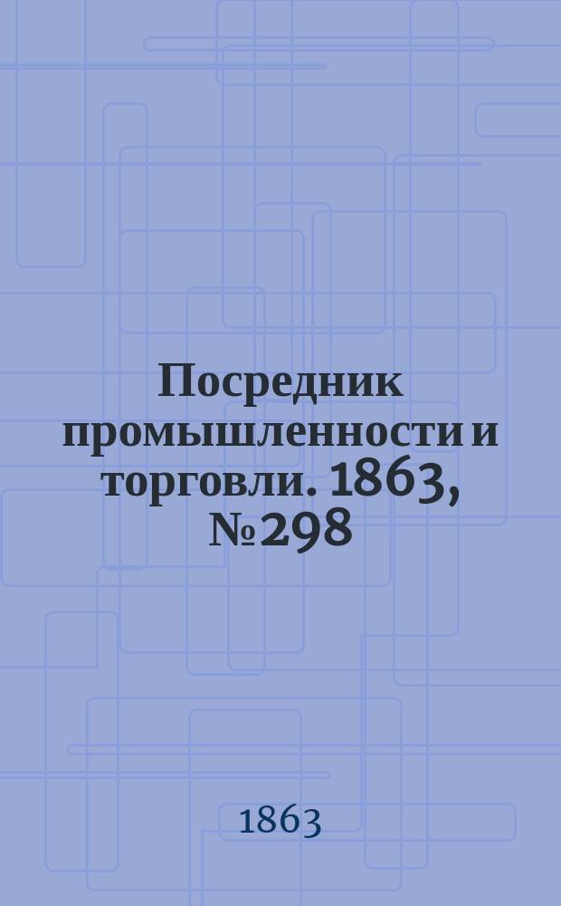 Посредник промышленности и торговли. 1863, №298 (19 дек.)