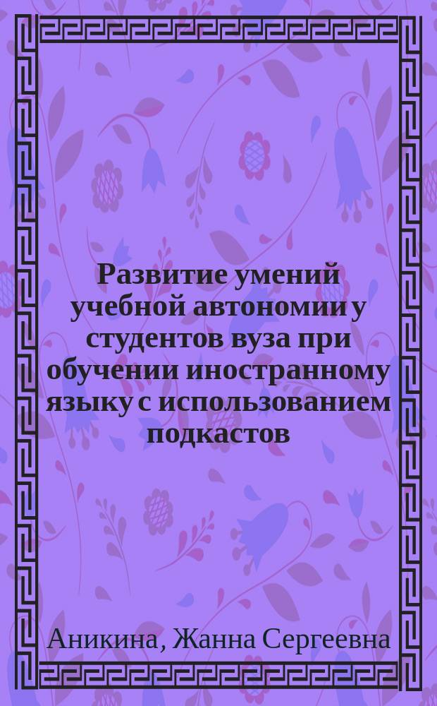 Развитие умений учебной автономии у студентов вуза при обучении иностранному языку с использованием подкастов : автореферат диссертации на соискание ученой степени кандидата педагогических наук : специальность 13.00.02 <Теория и методика обучения и воспитания по областям и уровням образования>