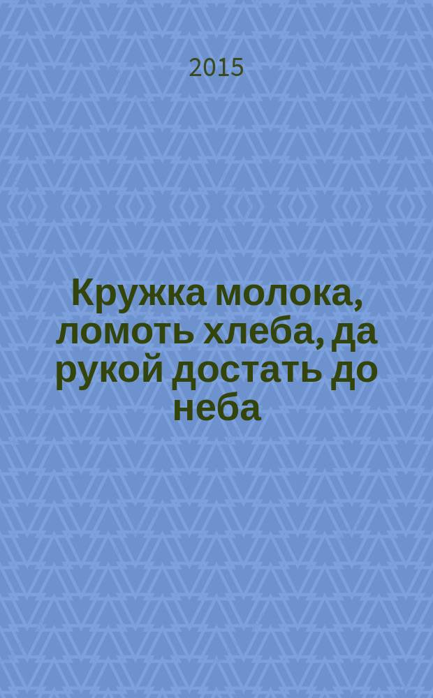 Кружка молока, ломоть хлеба, да рукой достать до неба : рассказы
