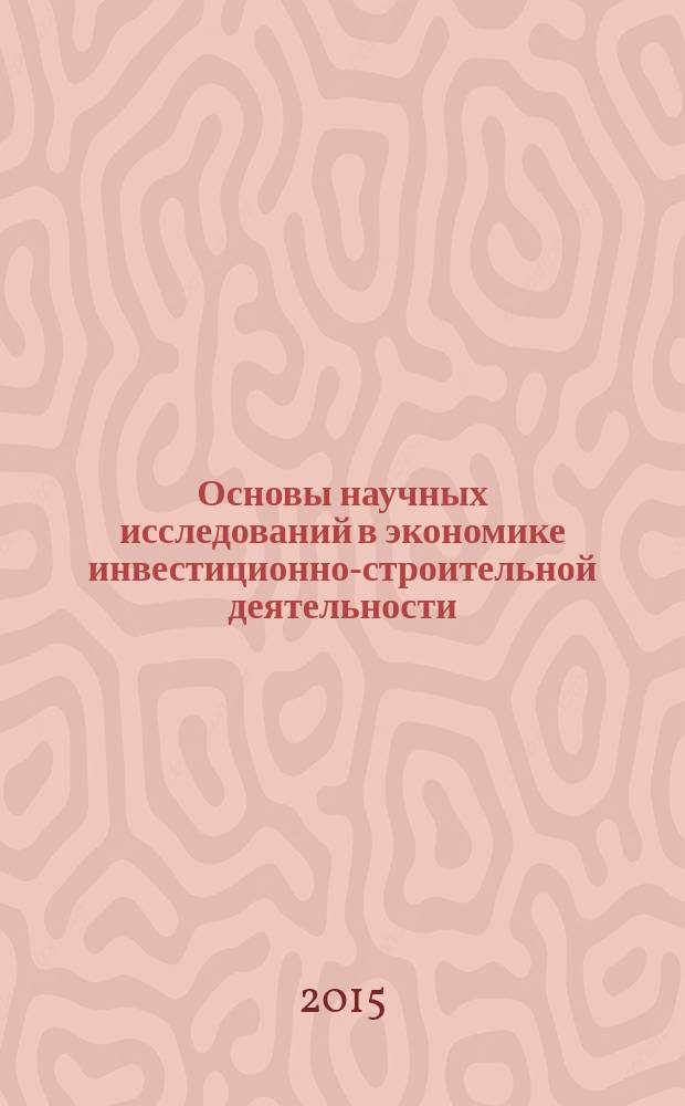 Основы научных исследований в экономике инвестиционно-строительной деятельности : учебное пособие : для студентов, обучающихся по направлениям подготовки 38.03.01 "Экономика" и 38.03.02, 38.04.02 "Менеджмент"