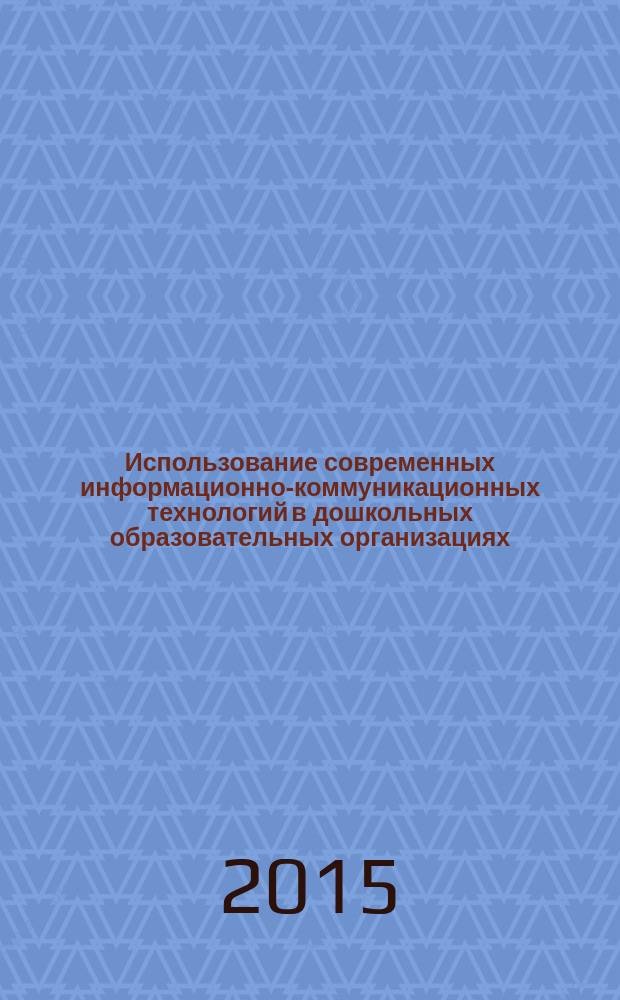 Использование современных информационно-коммуникационных технологий в дошкольных образовательных организациях : методические рекомендации для студентов высших и средних педагогических учебных заведений, воспитателей дошкольных образовательных организаций