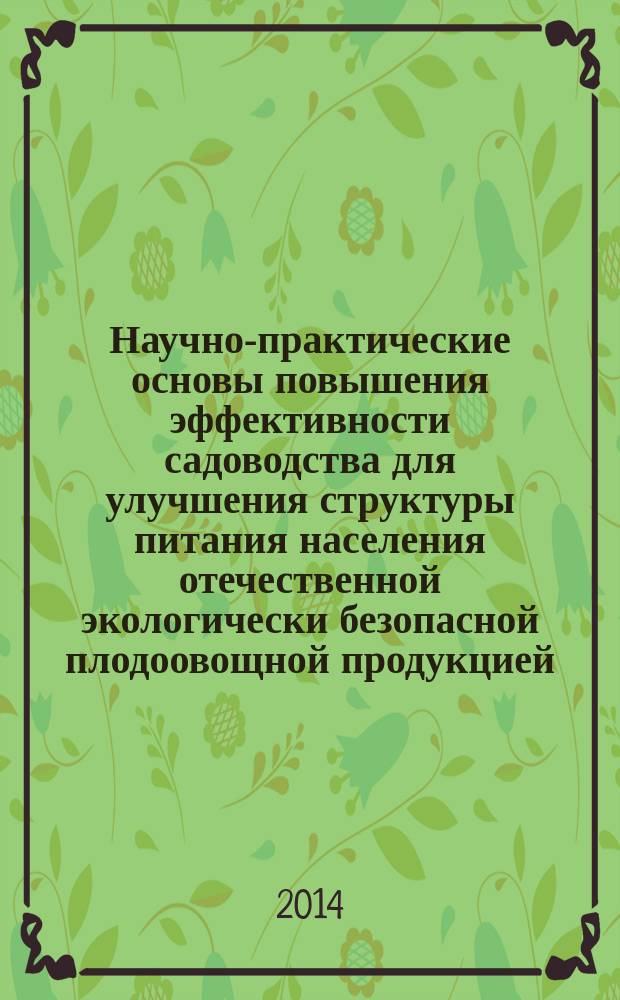 Научно-практические основы повышения эффективности садоводства для улучшения структуры питания населения отечественной экологически безопасной плодоовощной продукцией : материалы научно-практической конференции, проходившей в рамках выставки, 4-6 сентября 2014 года