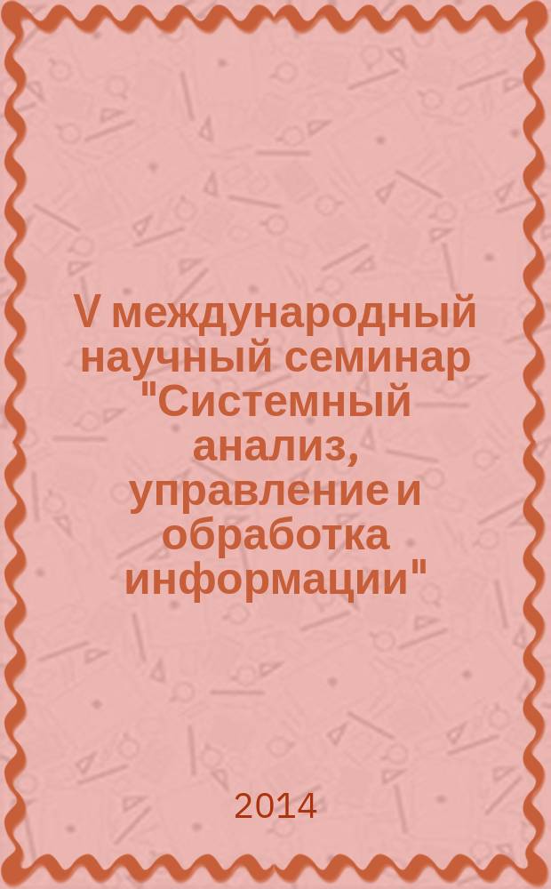 V международный научный семинар "Системный анализ, управление и обработка информации", 2 - 6 октября 2014 г., п. Дивноморское, СОСК "Радуга" : сборник работ