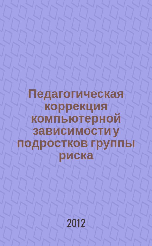 Педагогическая коррекция компьютерной зависимости у подростков группы риска: теория, практика