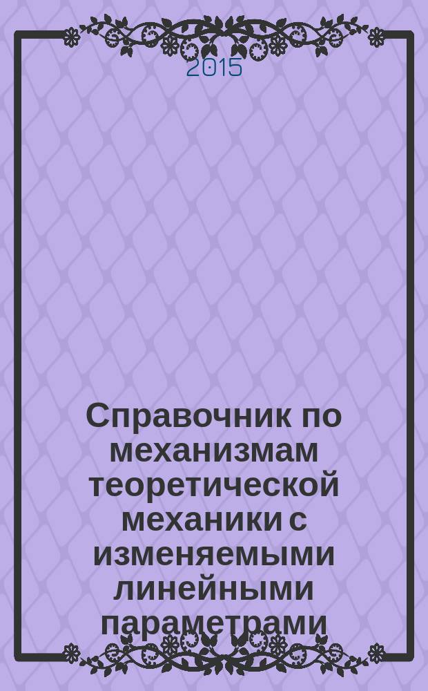 Справочник по механизмам теоретической механики с изменяемыми линейными параметрами. Т.1. Т. 1