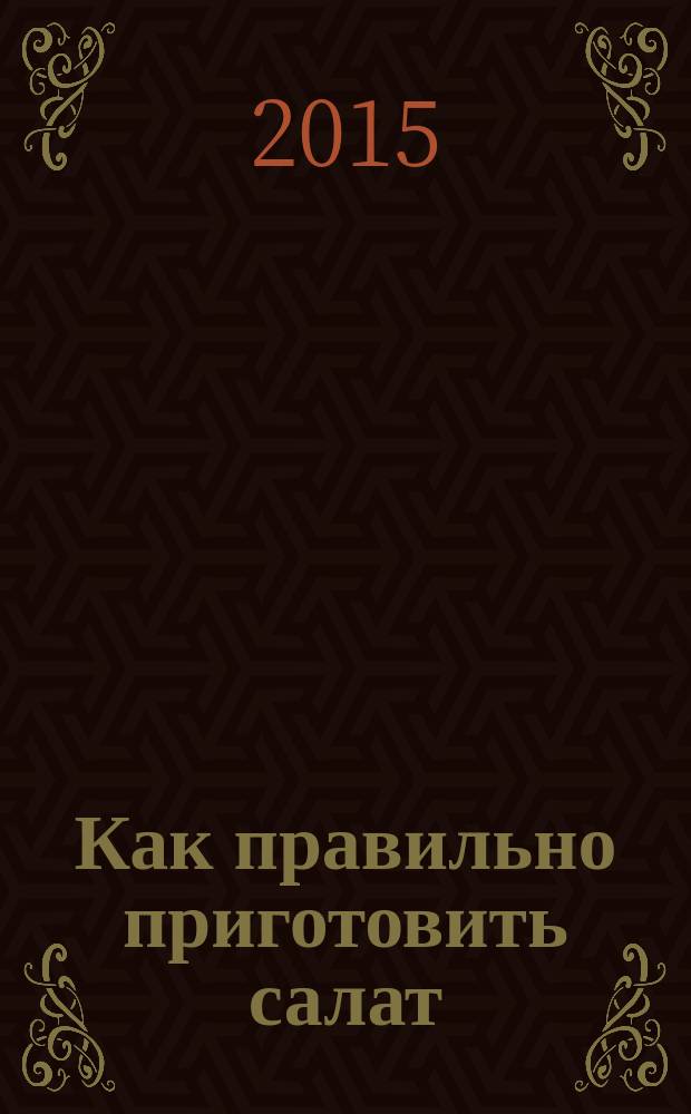 Как правильно приготовить салат : 5 простых правил, 100 рецептов