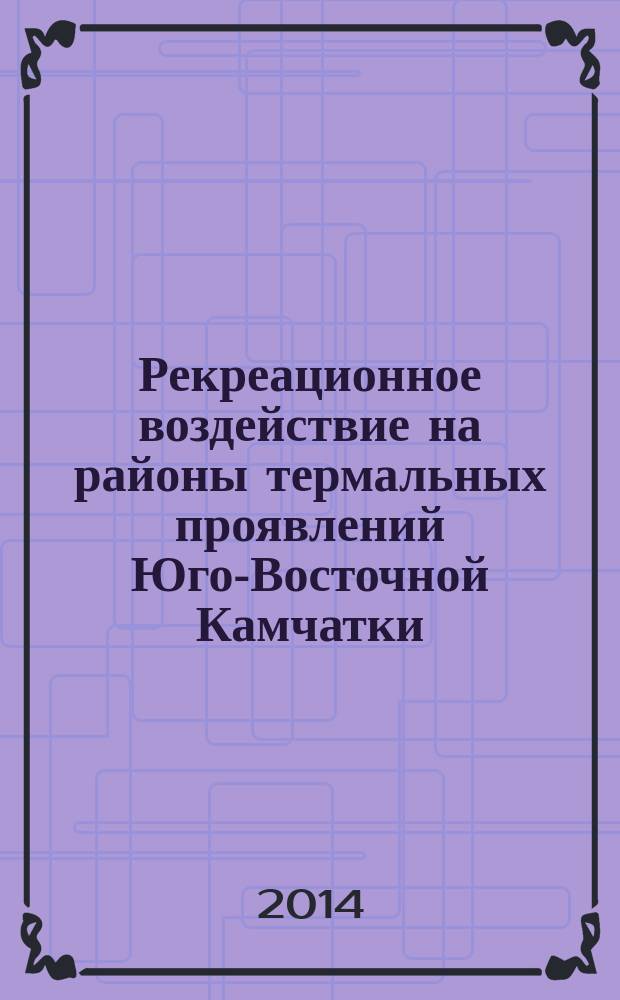 Рекреационное воздействие на районы термальных проявлений Юго-Восточной Камчатки : (на основе анализа состояния растительного покрова) : монография