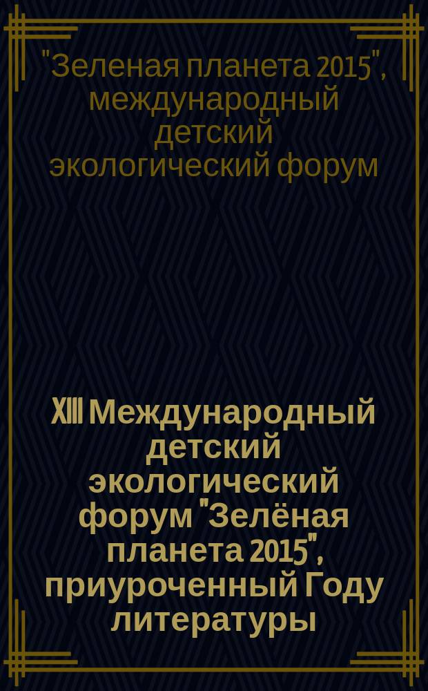 XIII Международный детский экологический форум "Зелёная планета 2015", [приуроченный Году литературы : сборник материалов