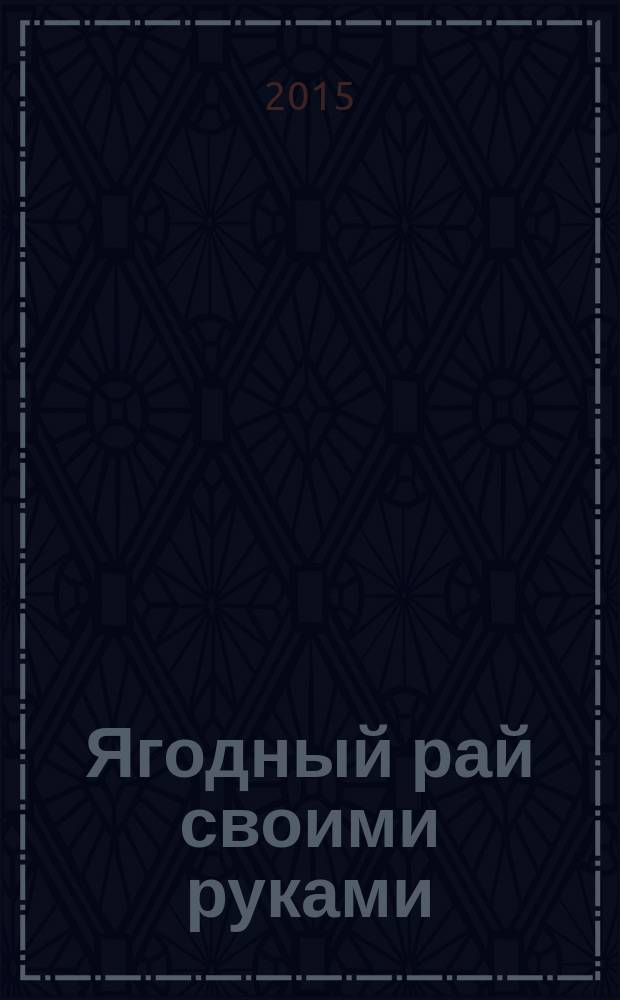 Ягодный рай своими руками : практикум по выращиванию ягодных культур