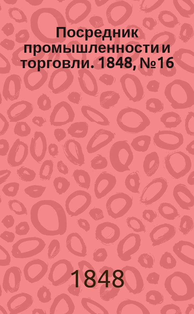 Посредник промышленности и торговли. 1848, №16 (21 апр.)