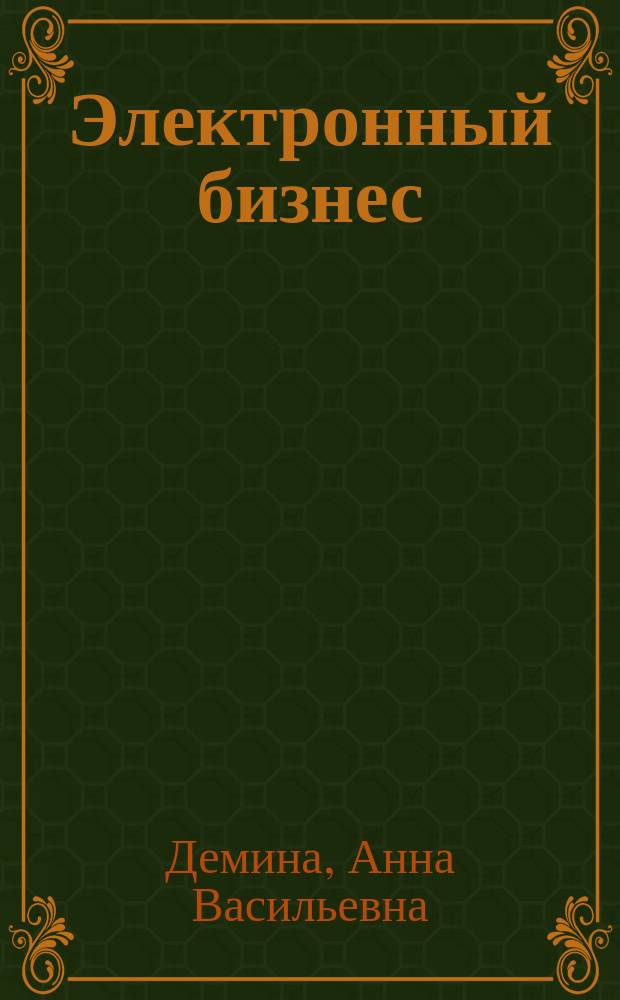 Электронный бизнес : учебное пособие для студентов, обучающихся по направлению подготовки 38.03.05 "Бизнес-информатика", и магистров направлнеия 38.04.05 "Бизнес-информатика"