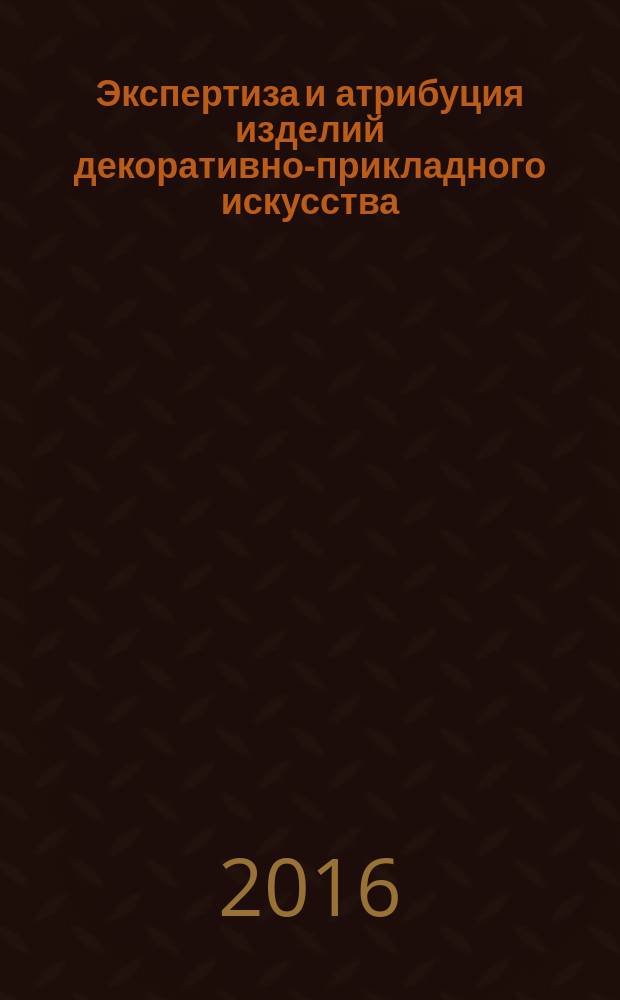 Экспертиза и атрибуция изделий декоративно-прикладного искусства : учебное пособие для студентов и преподавателей вузов гуманитарного профиля