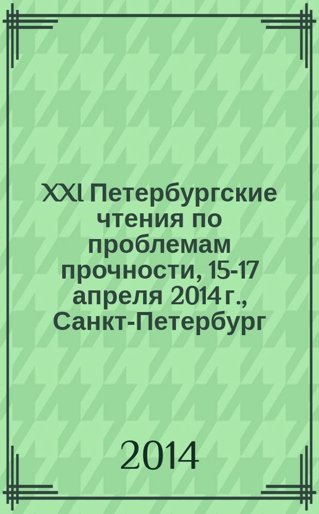 XXI Петербургские чтения по проблемам прочности, 15-17 апреля 2014 г., Санкт-Петербург : конференция : к 100-летию со дня рождения Л. М. Качанова и Ю. Н. Работнова : сборник материалов