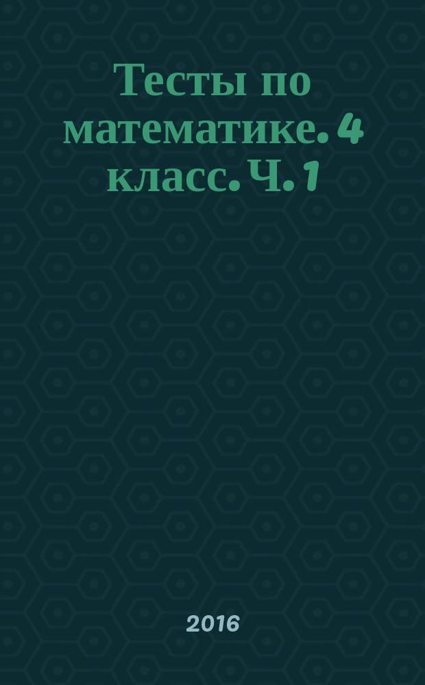 Тесты по математике. 4 класс. Ч. 1 : к учебнику М. И. Моро и др. "Математика. 4 класс. В 2-х частях" (М. : "Просвещение")