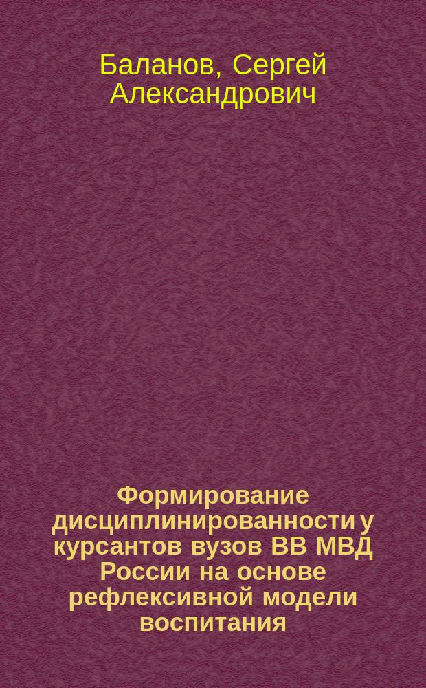 Формирование дисциплинированности у курсантов вузов ВВ МВД России на основе рефлексивной модели воспитания : автореферат диссертации на соискание ученой степени кандидата педагогических наук : специальность 13.00.08 <Теория и методика профессионального образования>
