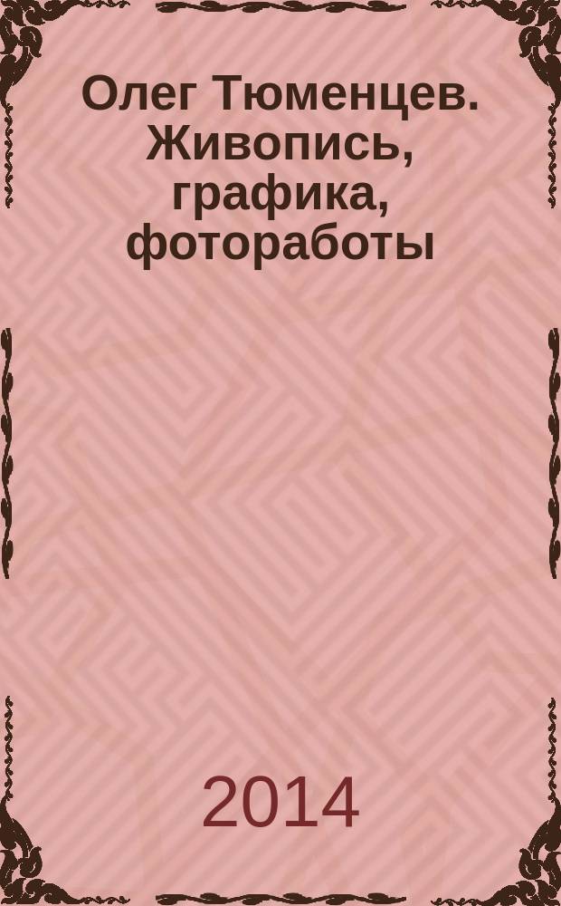 Олег Тюменцев. Живопись, графика, фотоработы : иллюстрированный каталог работ к 80-летнему юбилею художника