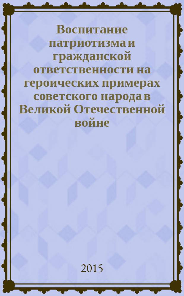 Воспитание патриотизма и гражданской ответственности на героических примерах советского народа в Великой Отечественной войне : (из опыта работы учителей истории Казани) : сборник