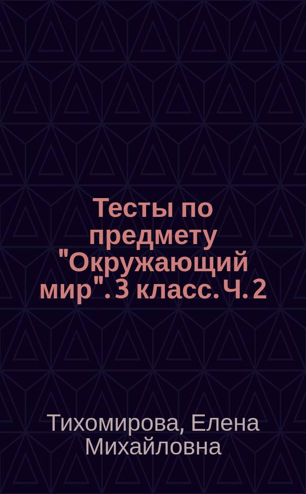 Тесты по предмету "Окружающий мир". 3 класс. Ч. 2 : к учебнику А. А. Плешакова "Окружающий мир. 3 класс. Ч. 2" (М.: Просвещение)