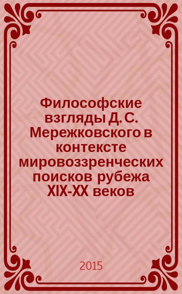 Философские взгляды Д. С. Мережковского в контексте мировоззренческих поисков рубежа XIX-XX веков : монография : посвящается 150-летию со дня рождения Д. С. Мережковского